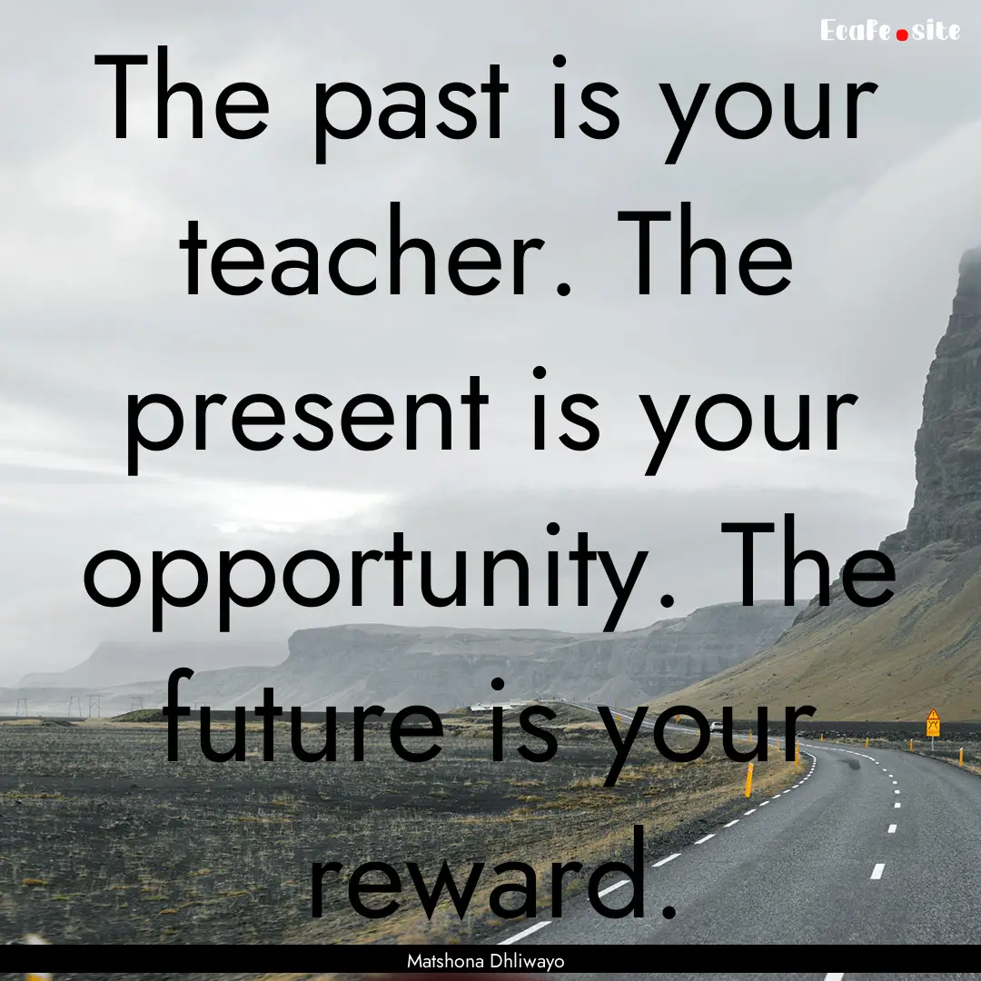 The past is your teacher. The present is.... : Quote by Matshona Dhliwayo