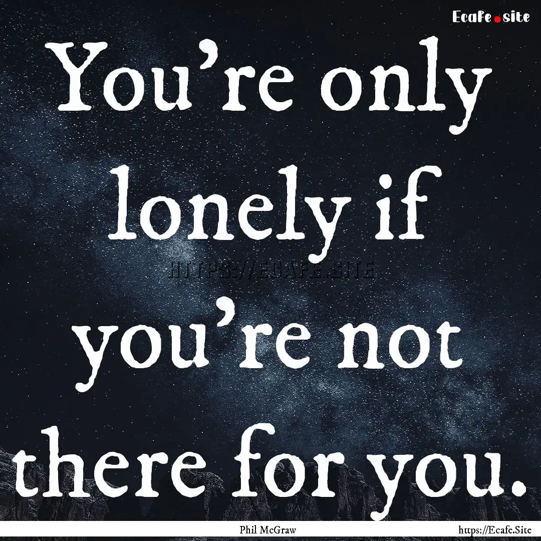 You're only lonely if you're not there for.... : Quote by Phil McGraw