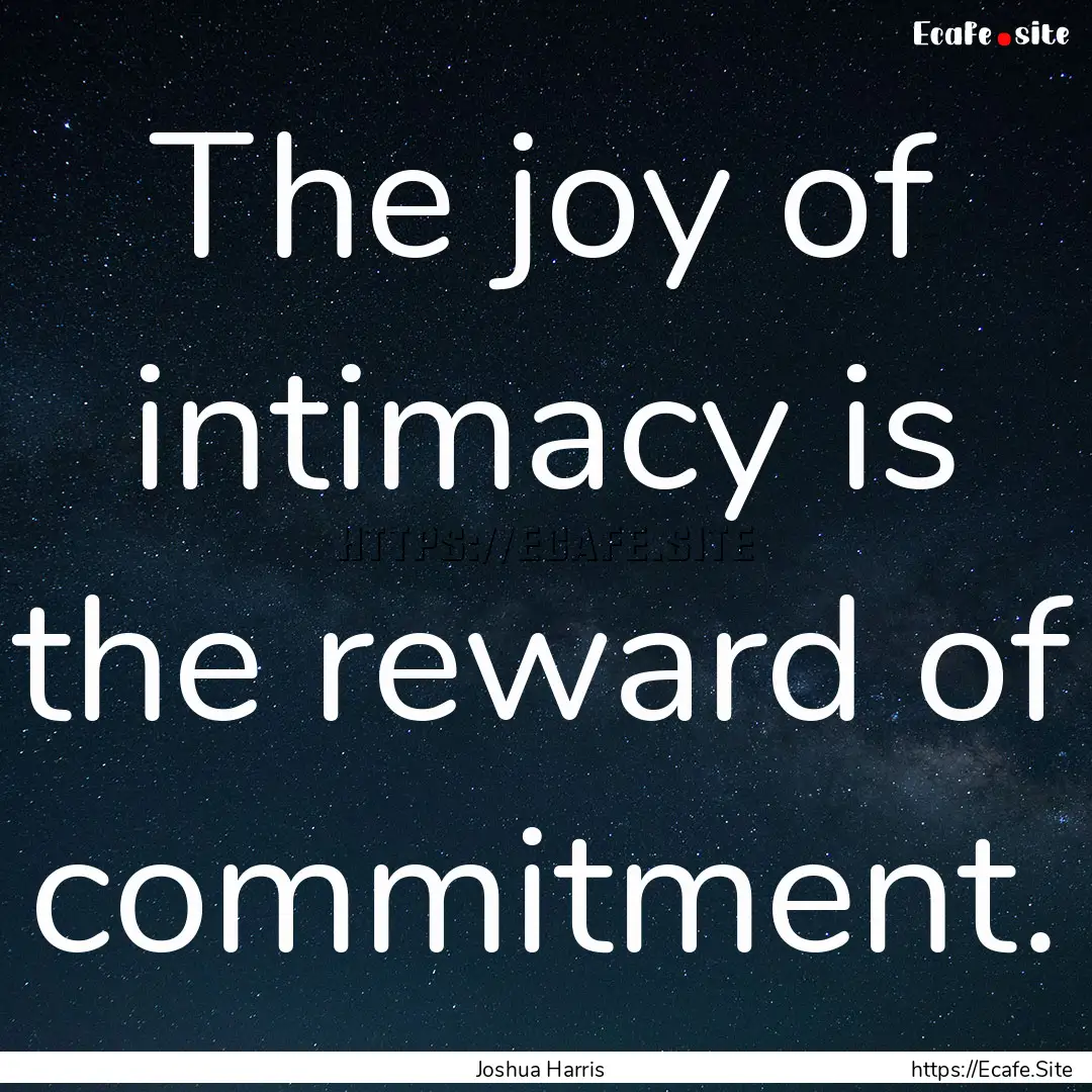 The joy of intimacy is the reward of commitment..... : Quote by Joshua Harris