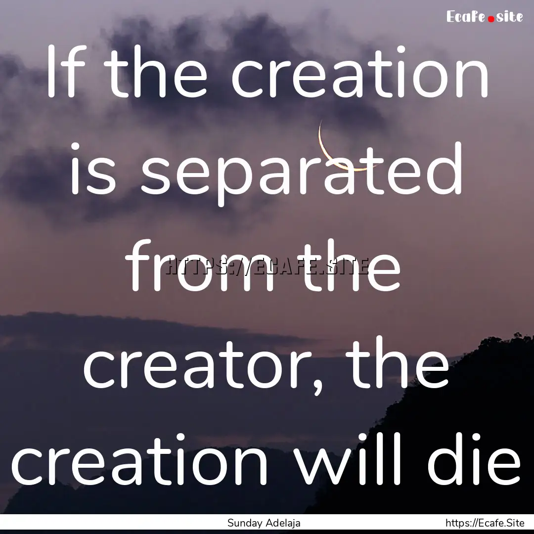 If the creation is separated from the creator,.... : Quote by Sunday Adelaja