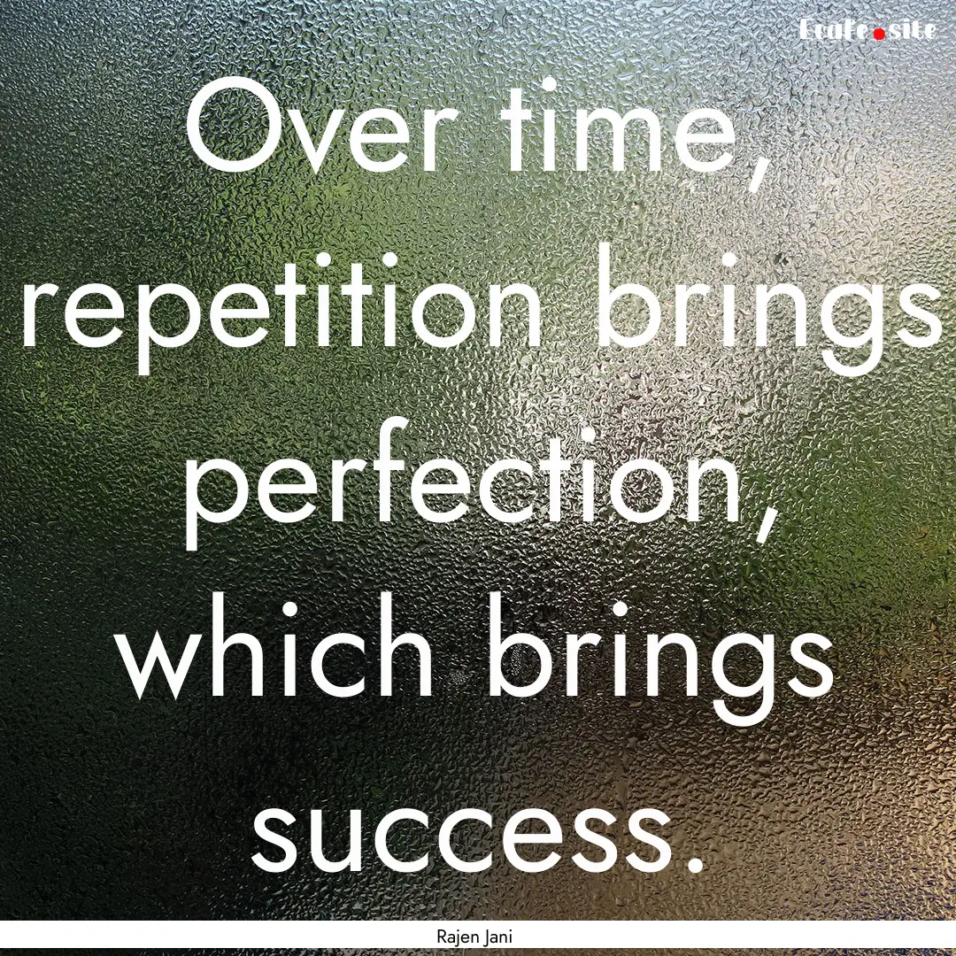 Over time, repetition brings perfection,.... : Quote by Rajen Jani