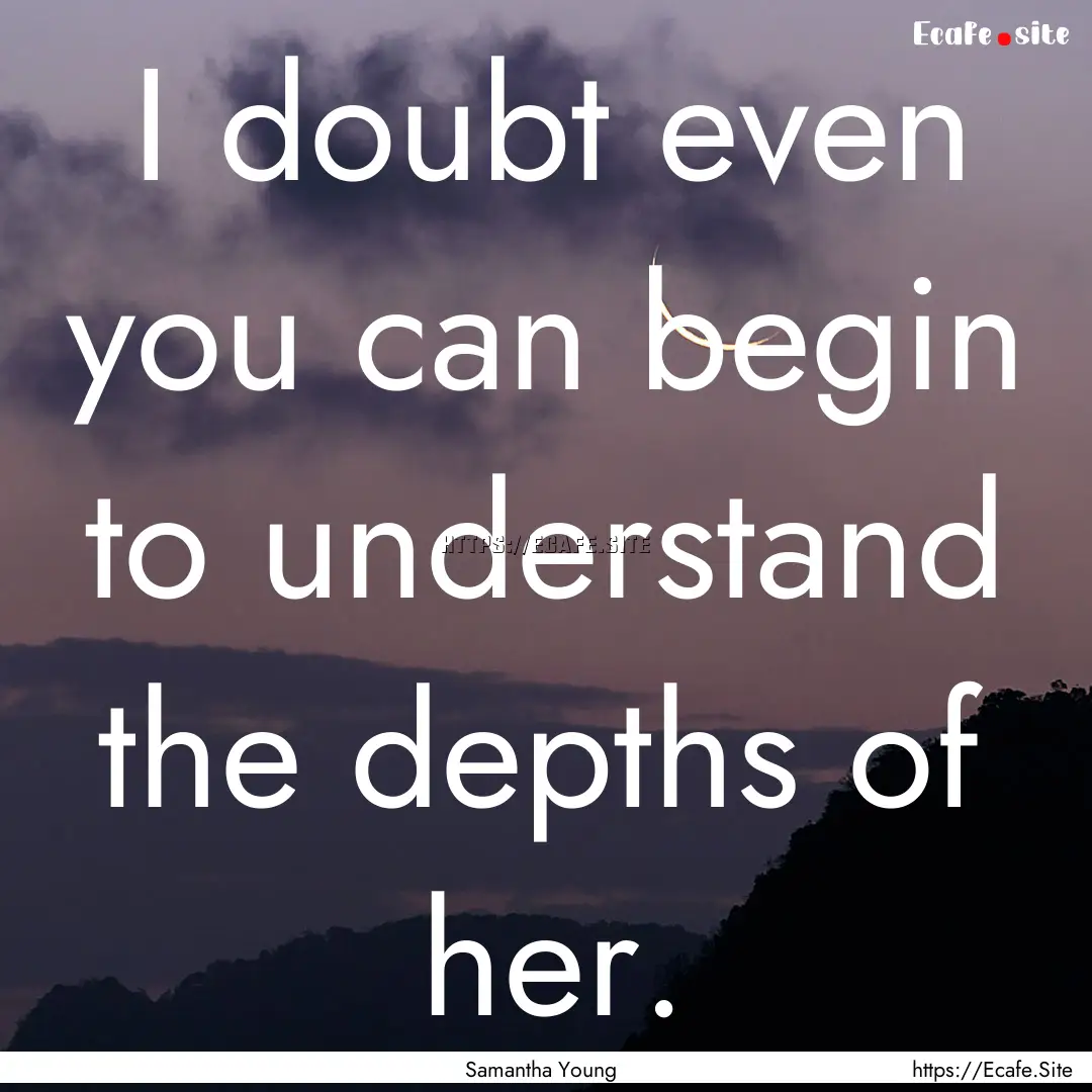 I doubt even you can begin to understand.... : Quote by Samantha Young