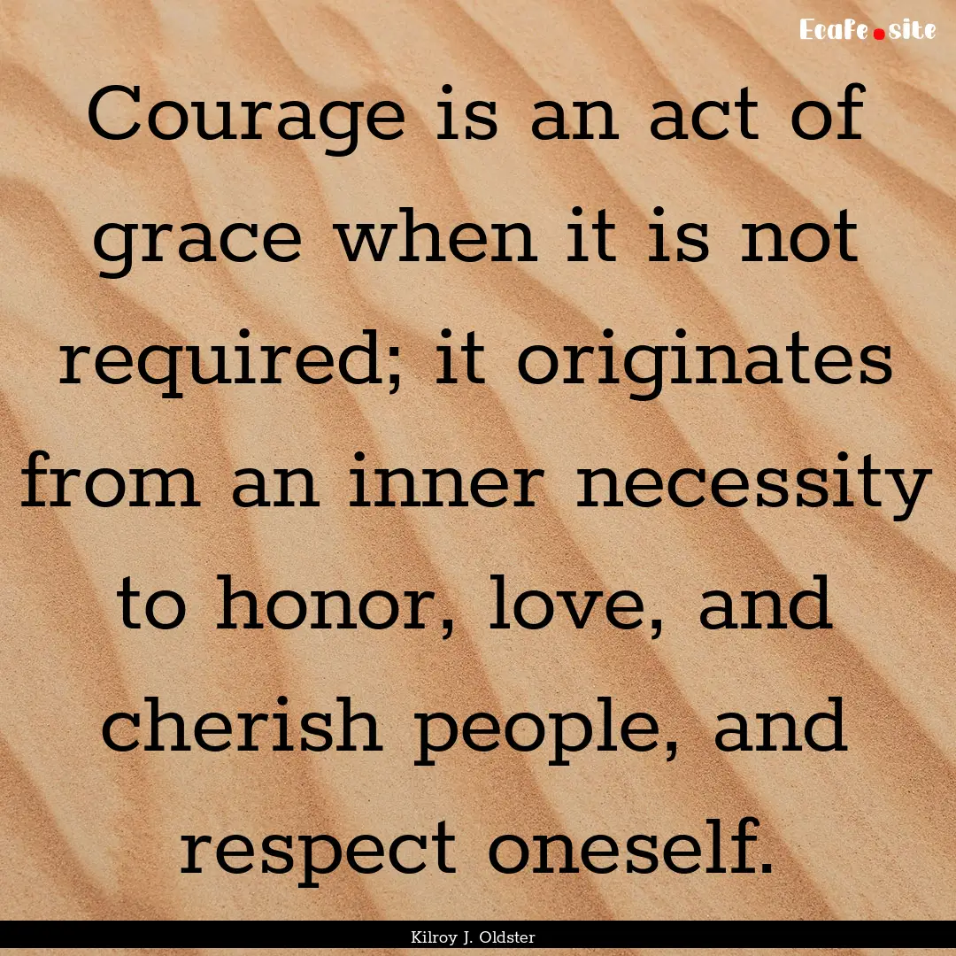 Courage is an act of grace when it is not.... : Quote by Kilroy J. Oldster