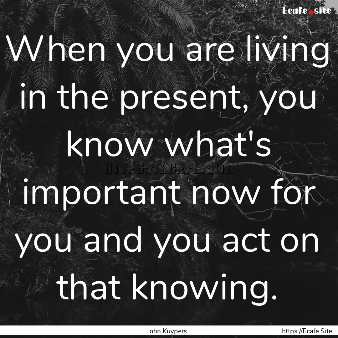 When you are living in the present, you know.... : Quote by John Kuypers