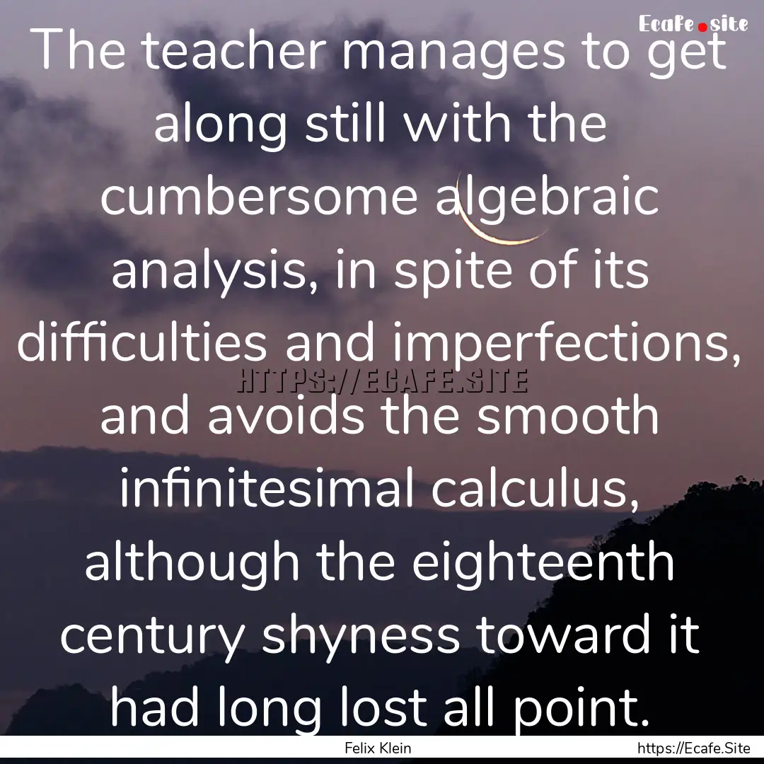 The teacher manages to get along still with.... : Quote by Felix Klein