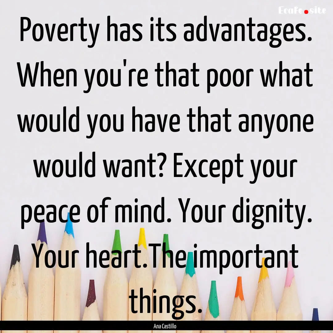 Poverty has its advantages. When you're that.... : Quote by Ana Castillo