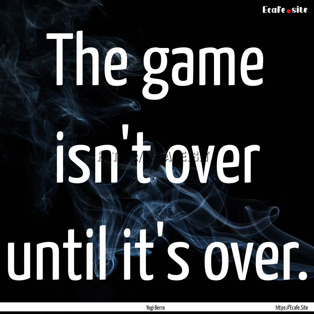 The game isn't over until it's over. : Quote by Yogi Berra