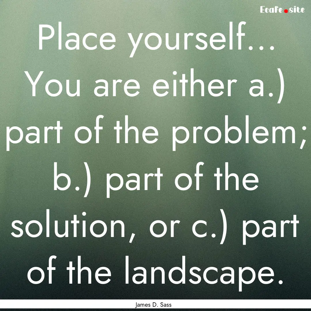 Place yourself... You are either a.) part.... : Quote by James D. Sass