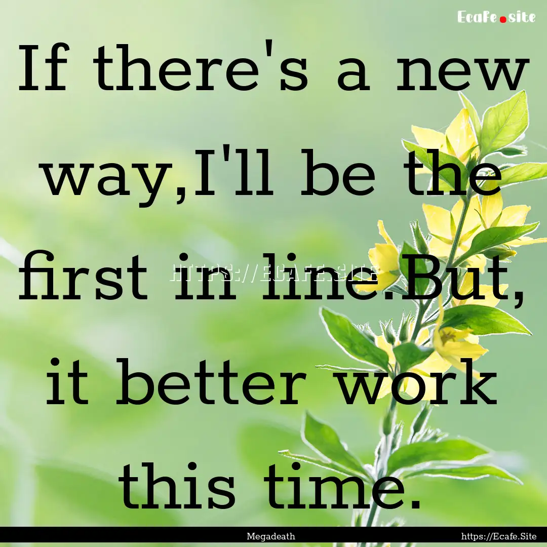 If there's a new way,I'll be the first in.... : Quote by Megadeath