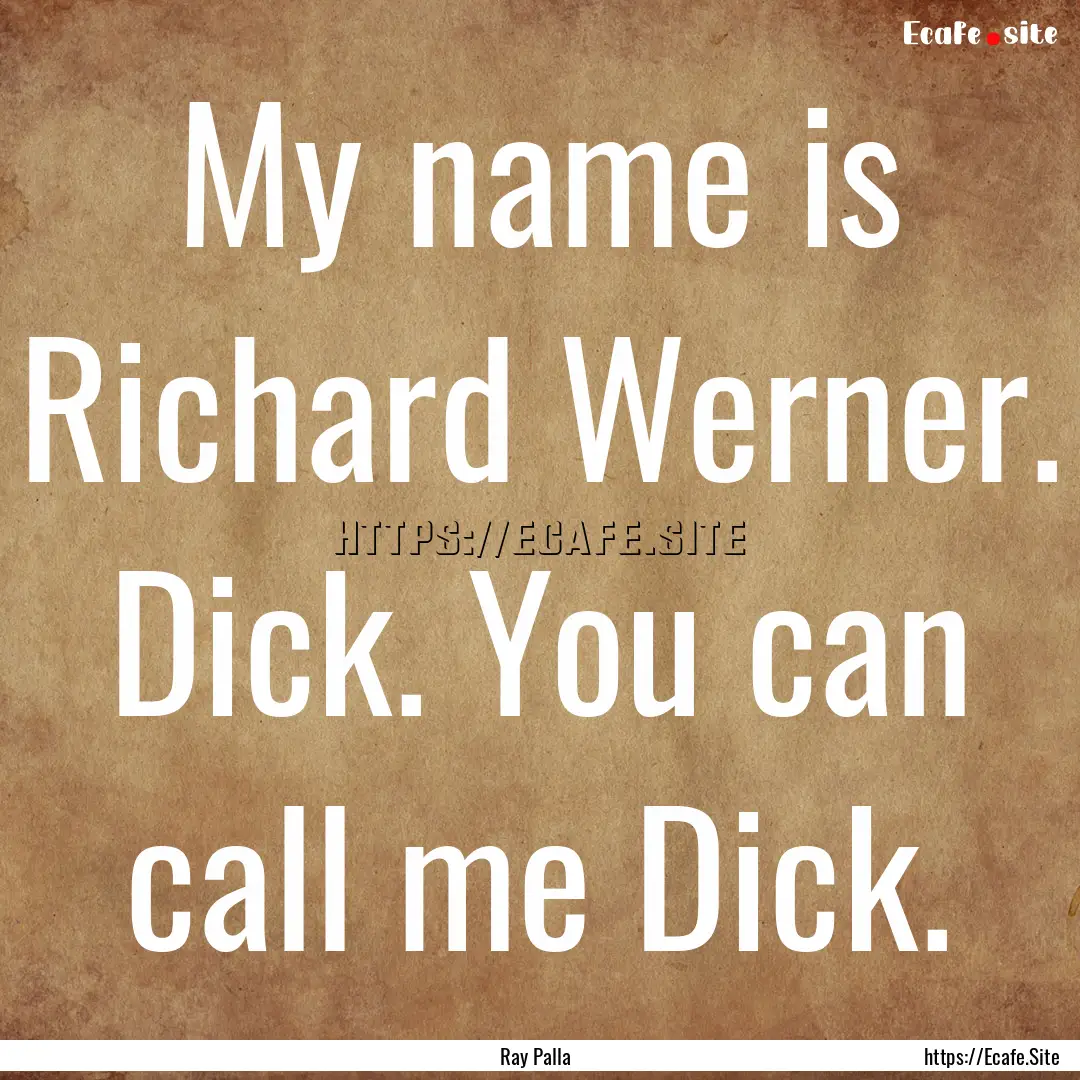 My name is Richard Werner. Dick. You can.... : Quote by Ray Palla