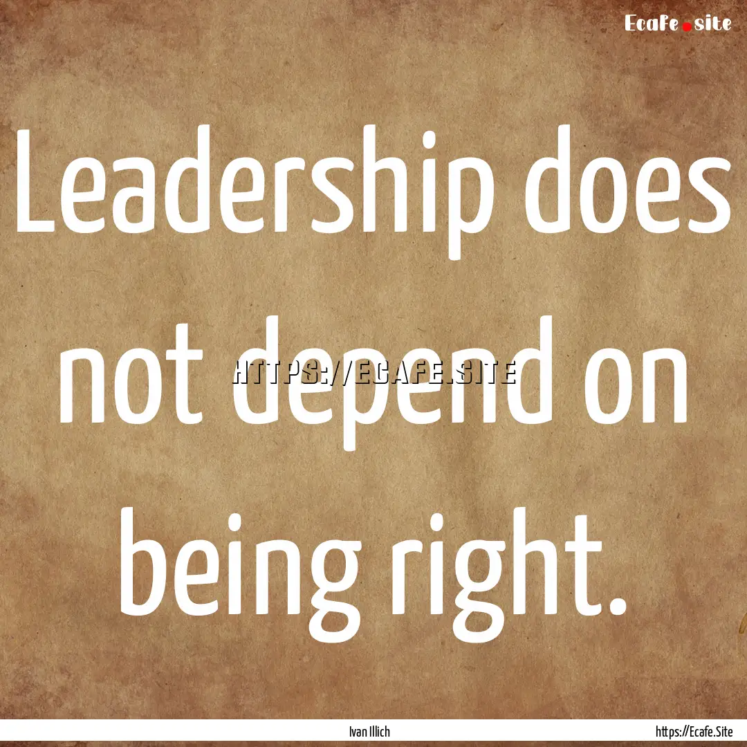 Leadership does not depend on being right..... : Quote by Ivan Illich