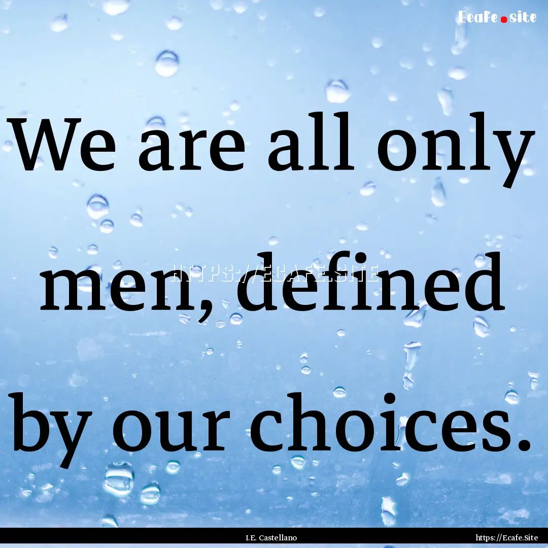 We are all only men, defined by our choices..... : Quote by I.E. Castellano