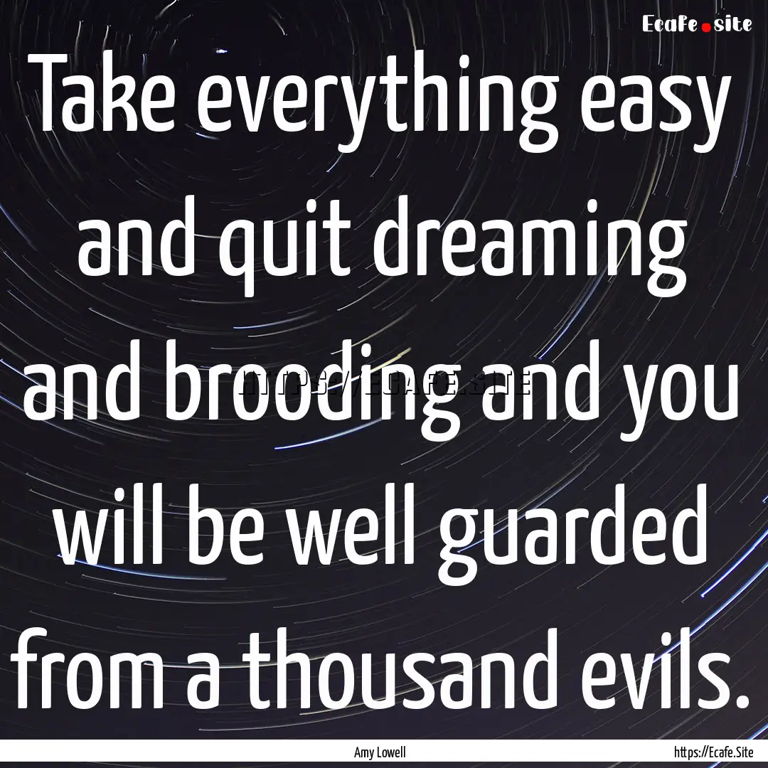 Take everything easy and quit dreaming and.... : Quote by Amy Lowell