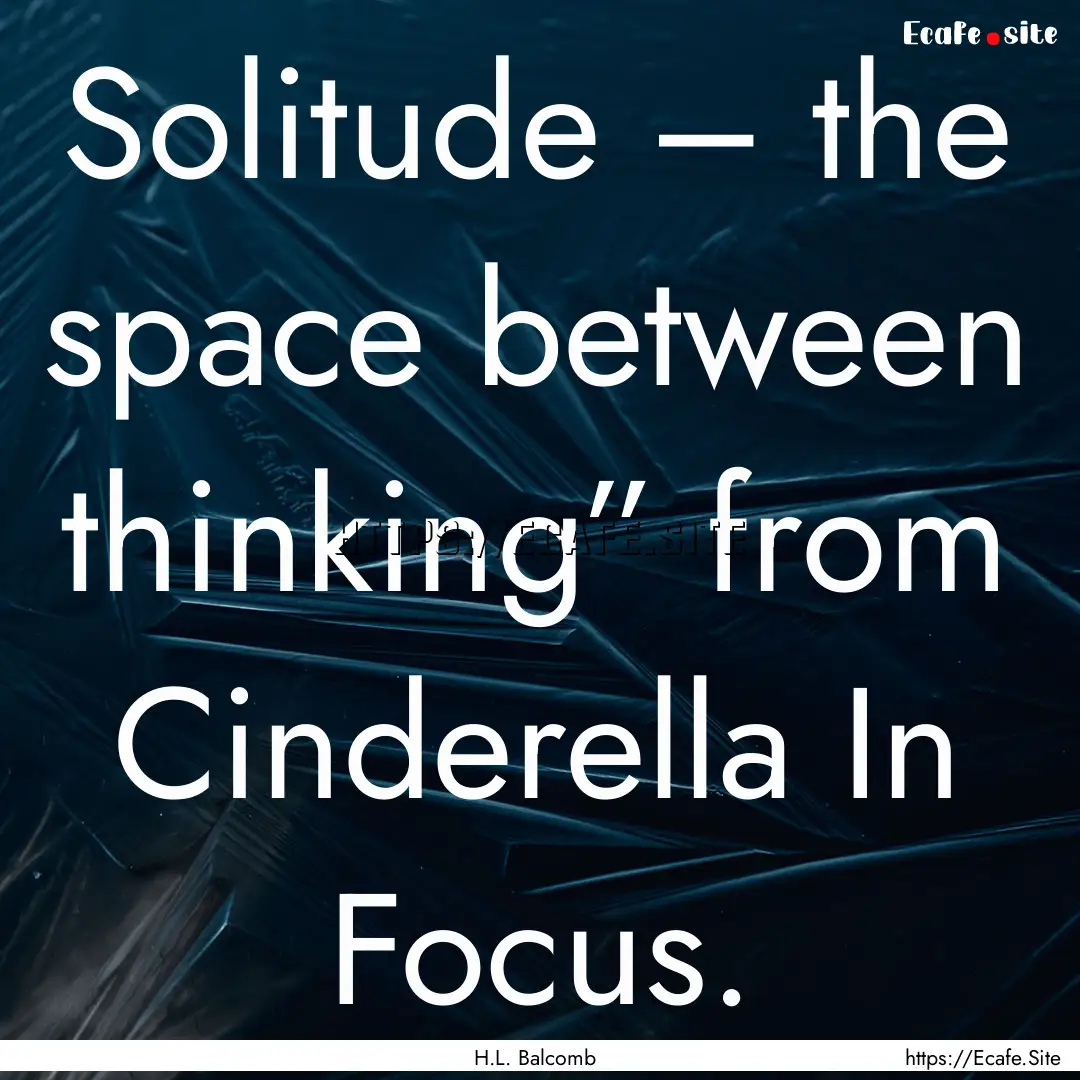 Solitude – the space between thinking”.... : Quote by H.L. Balcomb