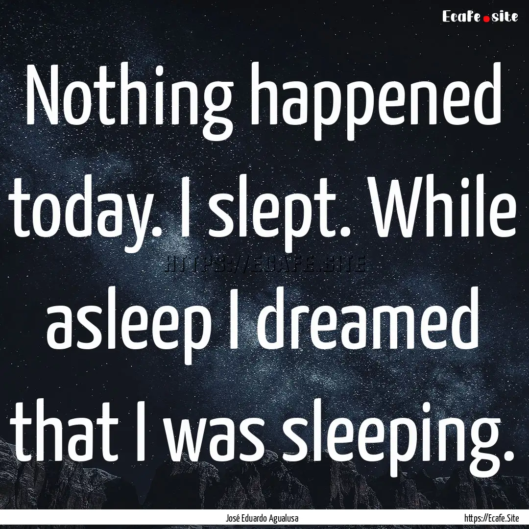 Nothing happened today. I slept. While asleep.... : Quote by José Eduardo Agualusa