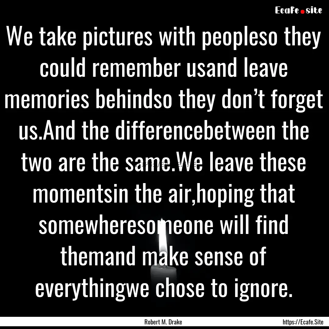 We take pictures with peopleso they could.... : Quote by Robert M. Drake