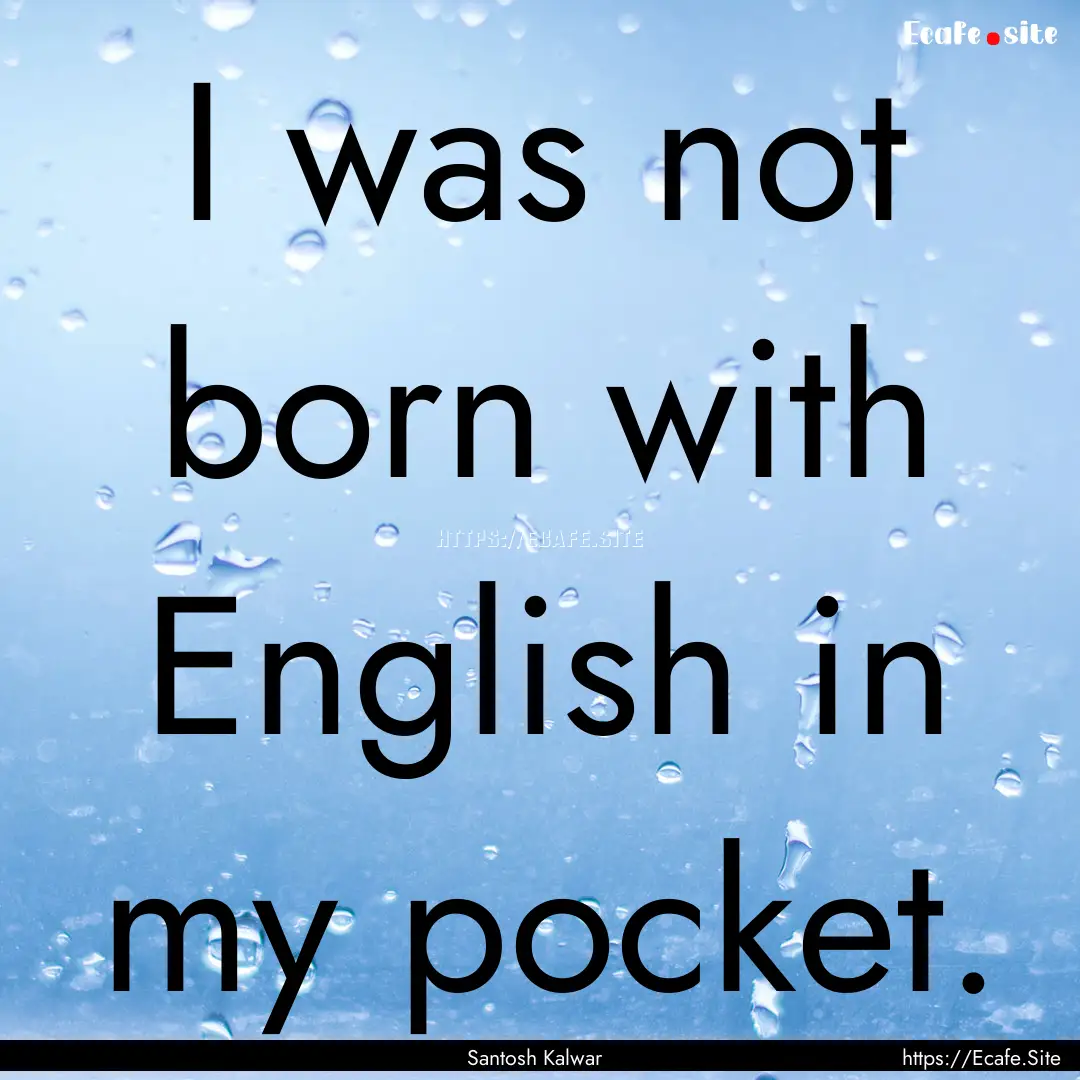 I was not born with English in my pocket..... : Quote by Santosh Kalwar