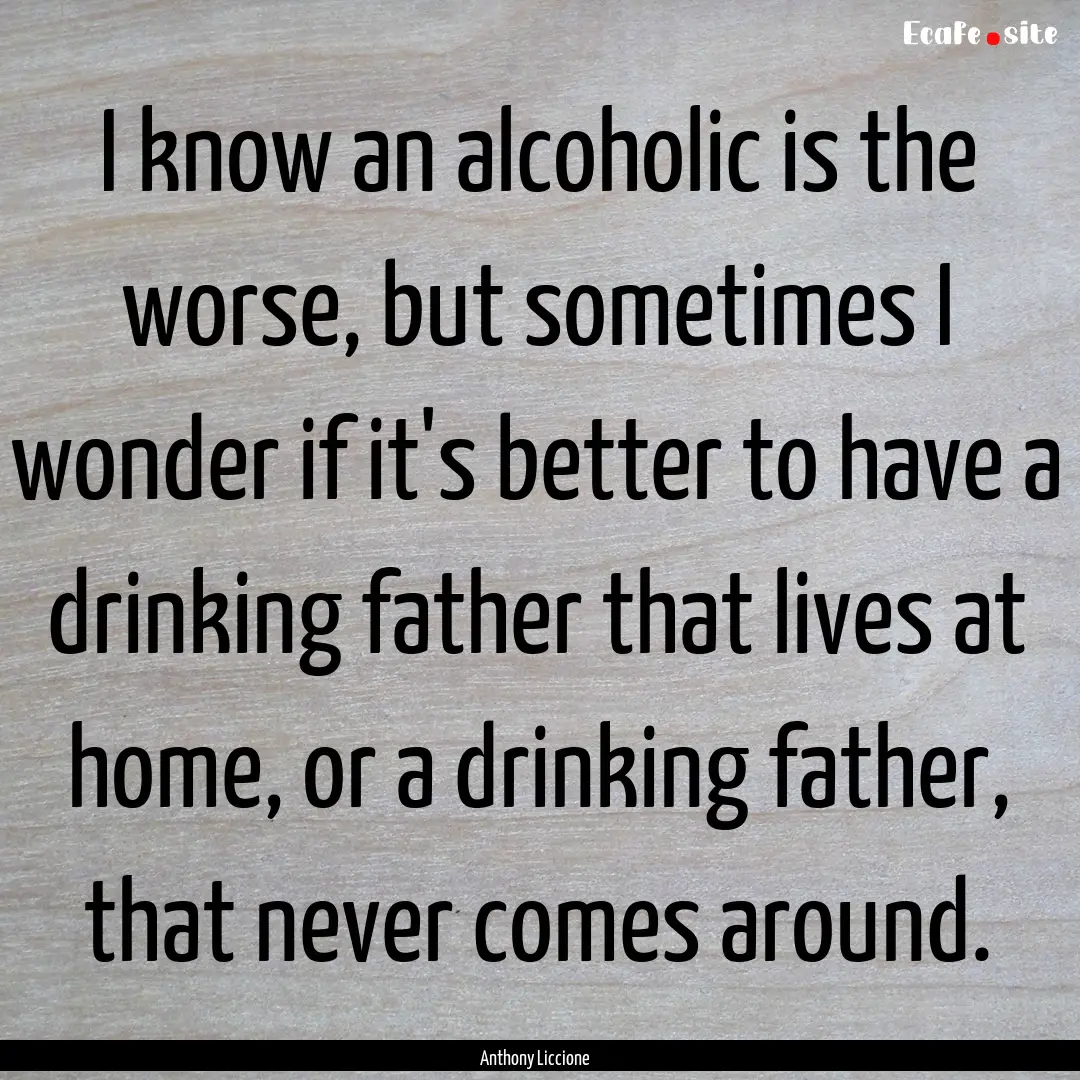 I know an alcoholic is the worse, but sometimes.... : Quote by Anthony Liccione