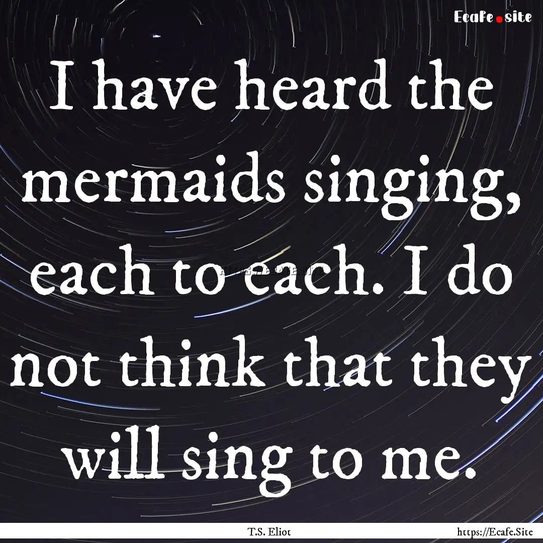 I have heard the mermaids singing, each to.... : Quote by T.S. Eliot