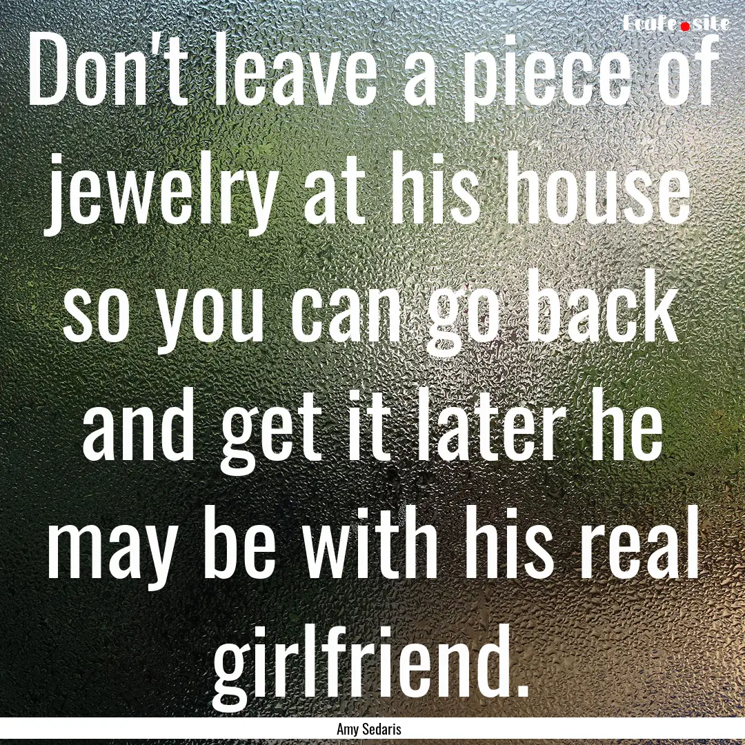 Don't leave a piece of jewelry at his house.... : Quote by Amy Sedaris