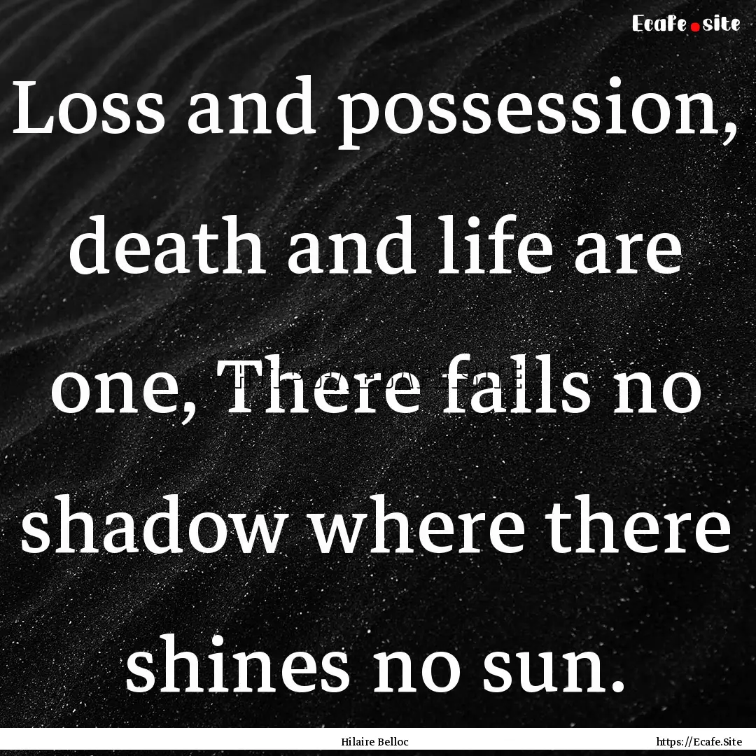 Loss and possession, death and life are one,.... : Quote by Hilaire Belloc