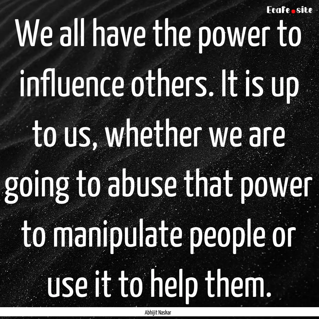 We all have the power to influence others..... : Quote by Abhijit Naskar