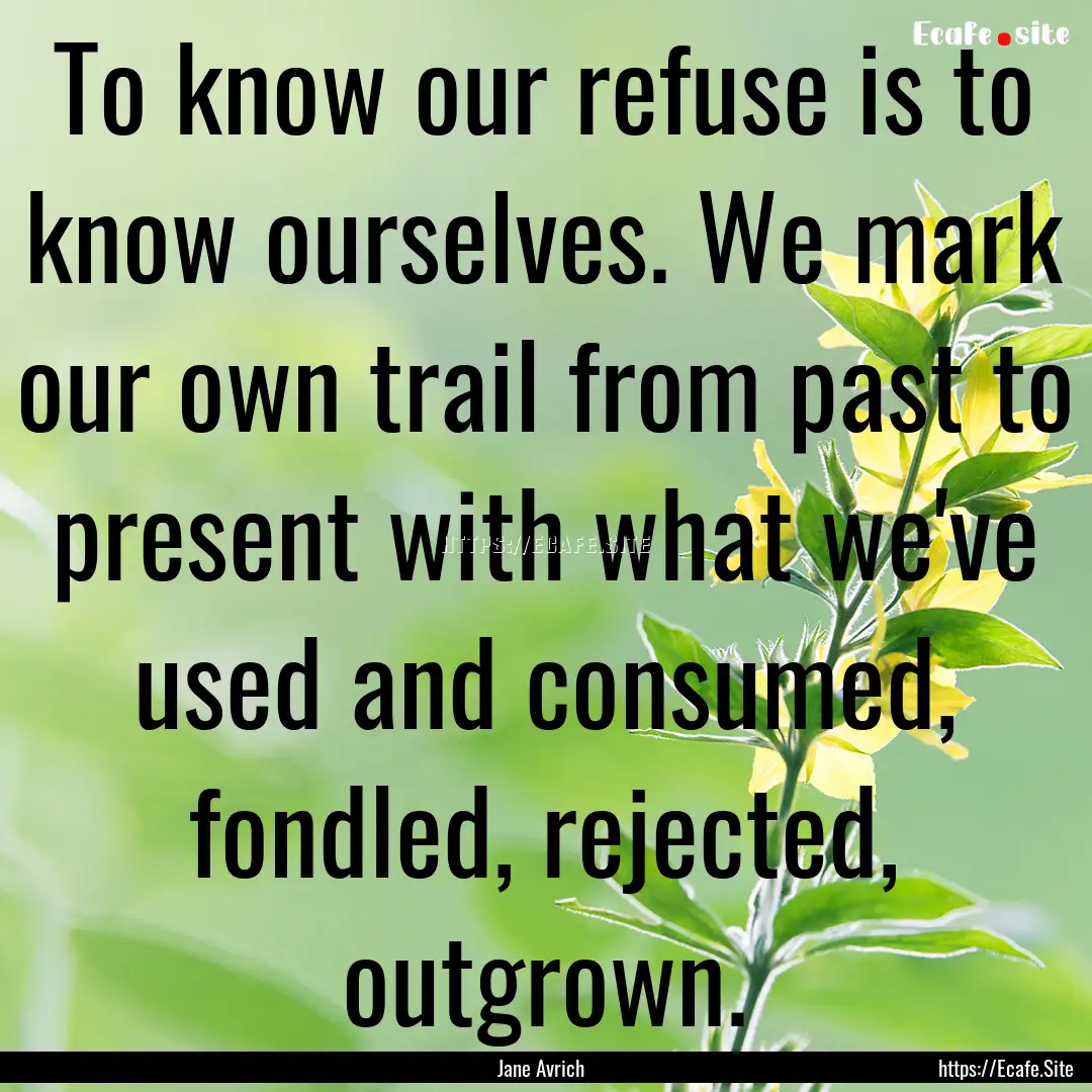 To know our refuse is to know ourselves..... : Quote by Jane Avrich