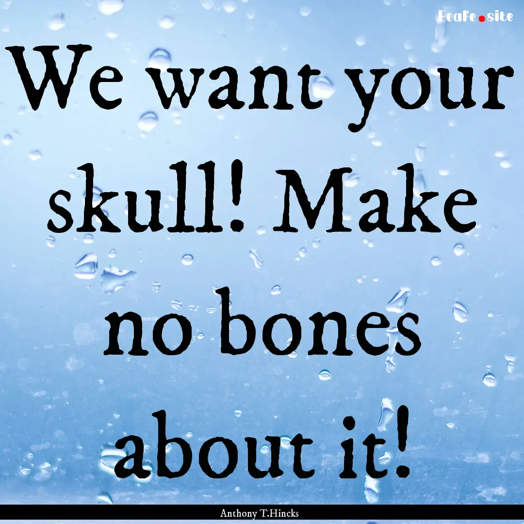 We want your skull! Make no bones about it!.... : Quote by Anthony T.Hincks