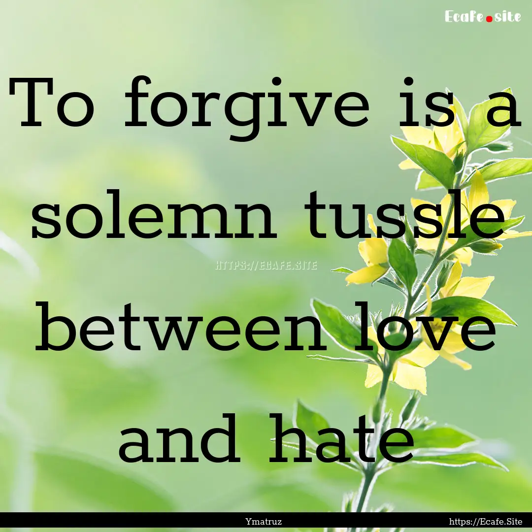 To forgive is a solemn tussle between love.... : Quote by Ymatruz