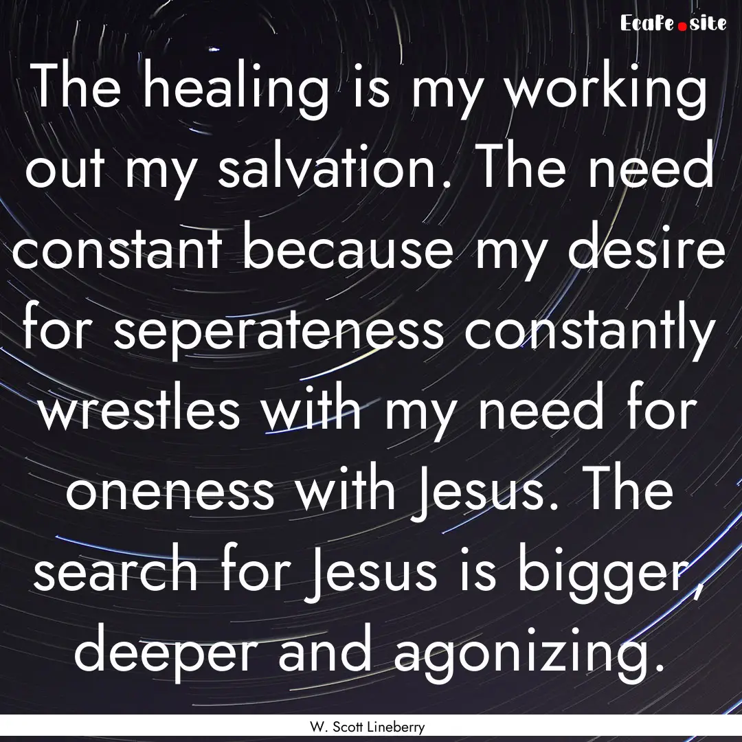 The healing is my working out my salvation..... : Quote by W. Scott Lineberry