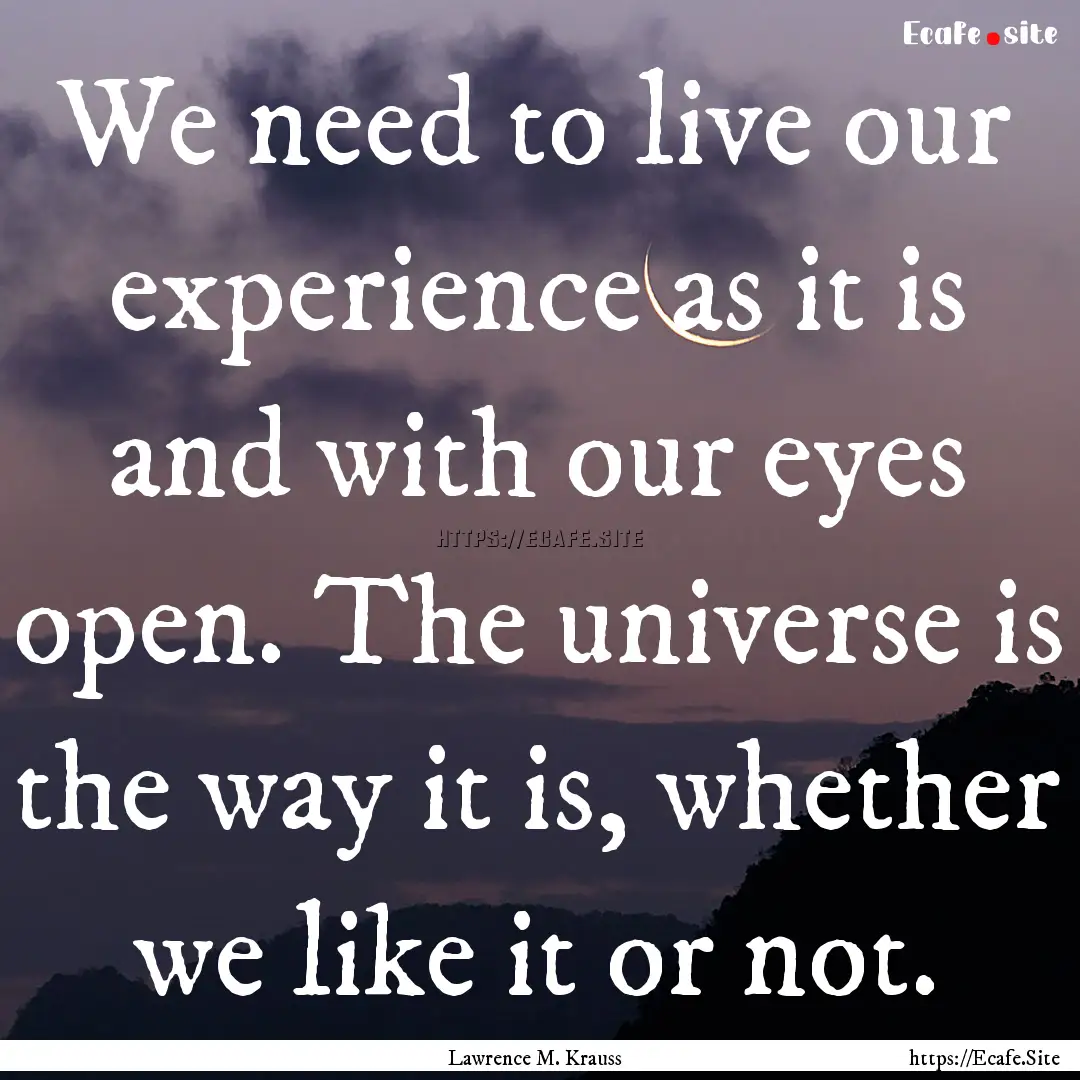 We need to live our experience as it is and.... : Quote by Lawrence M. Krauss