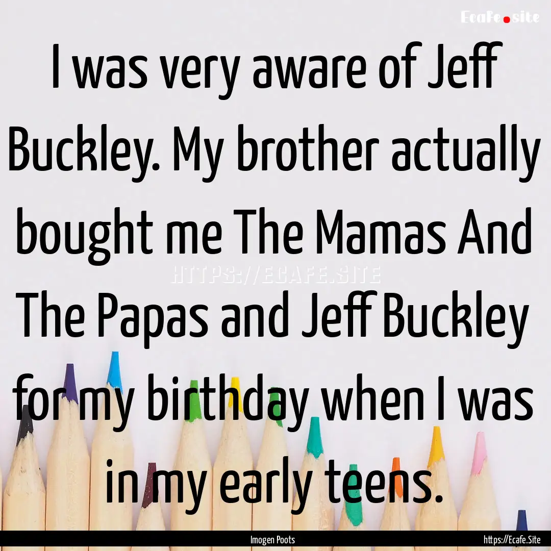 I was very aware of Jeff Buckley. My brother.... : Quote by Imogen Poots