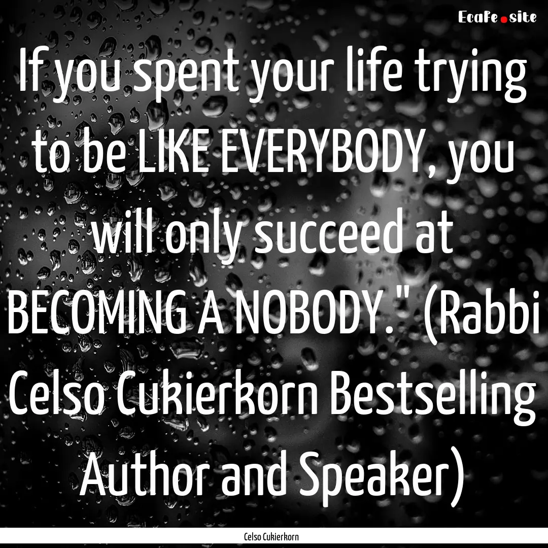 If you spent your life trying to be LIKE.... : Quote by Celso Cukierkorn