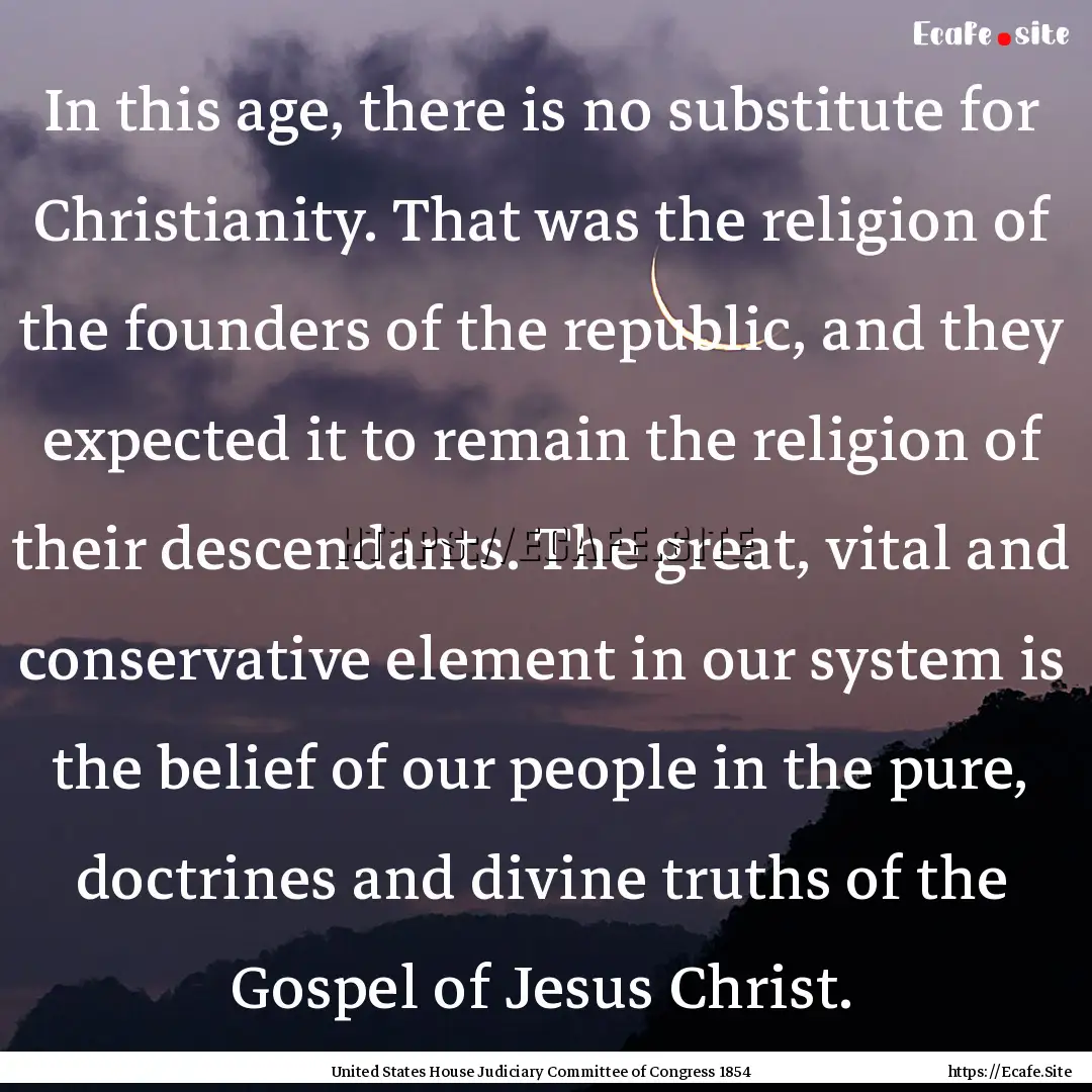 In this age, there is no substitute for Christianity..... : Quote by United States House Judiciary Committee of Congress 1854