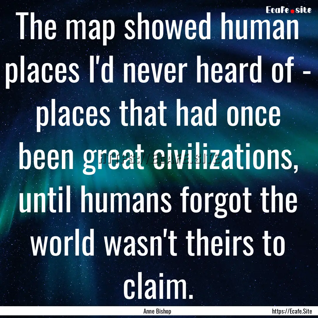 The map showed human places I'd never heard.... : Quote by Anne Bishop