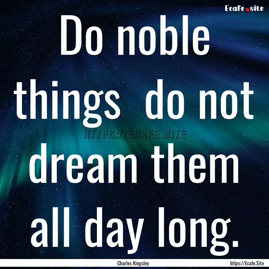 Do noble things do not dream them all day.... : Quote by Charles Kingsley