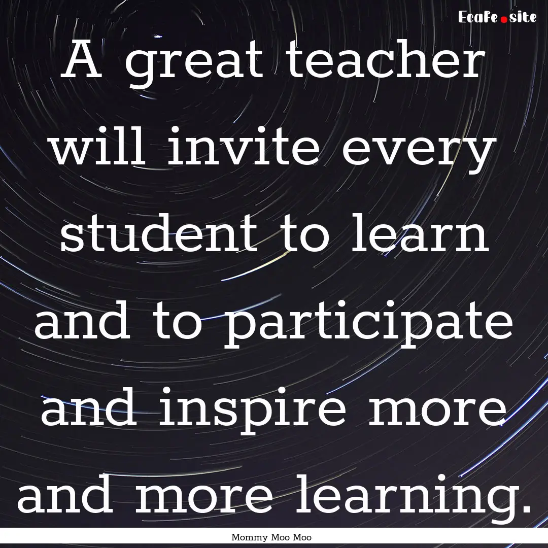 A great teacher will invite every student.... : Quote by Mommy Moo Moo