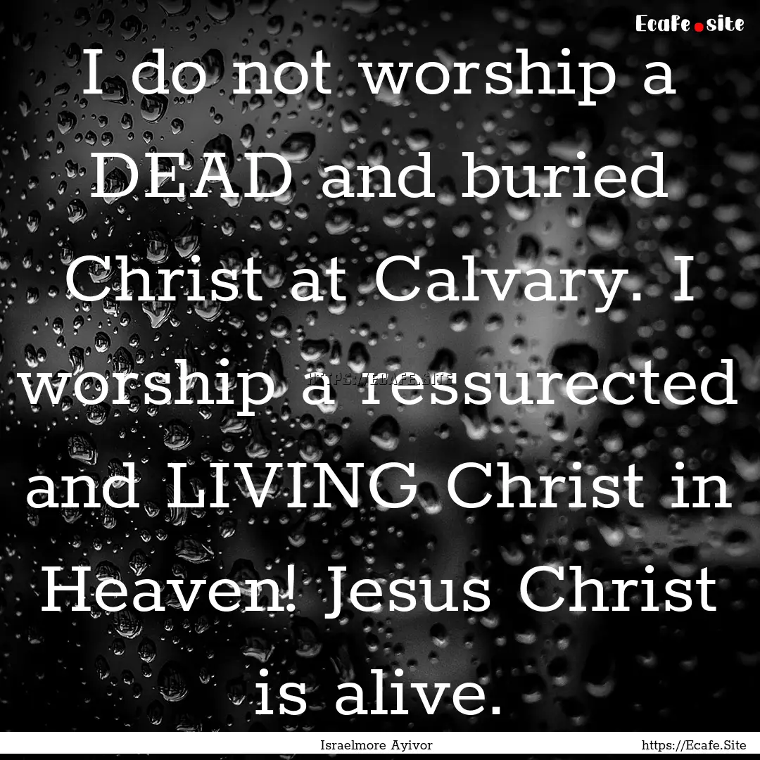 I do not worship a DEAD and buried Christ.... : Quote by Israelmore Ayivor