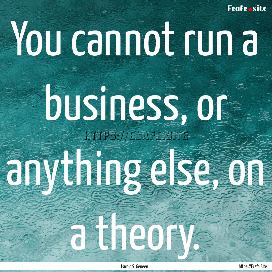 You cannot run a business, or anything else,.... : Quote by Harold S. Geneen