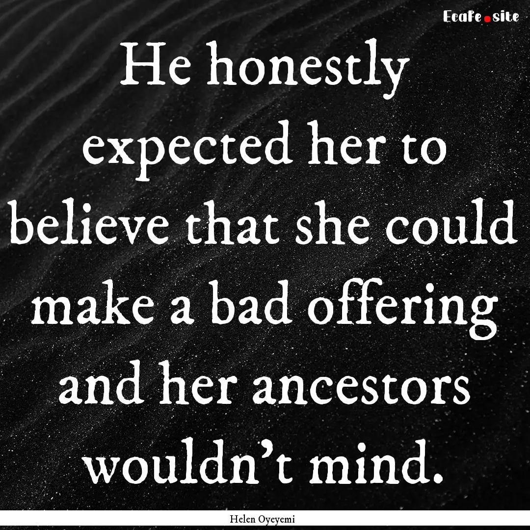 He honestly expected her to believe that.... : Quote by Helen Oyeyemi