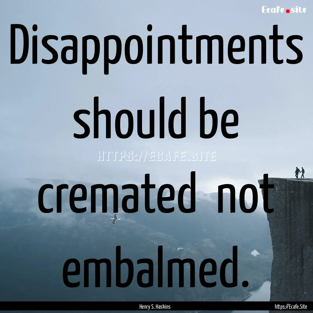 Disappointments should be cremated not embalmed..... : Quote by Henry S. Haskins