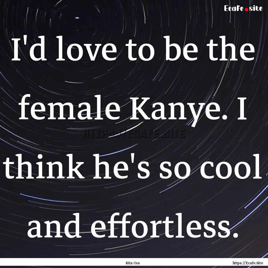 I'd love to be the female Kanye. I think.... : Quote by Rita Ora