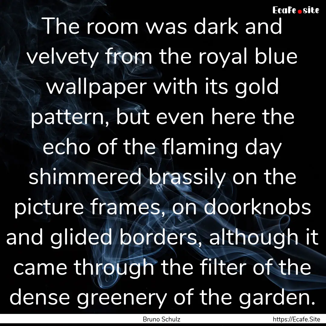 The room was dark and velvety from the royal.... : Quote by Bruno Schulz