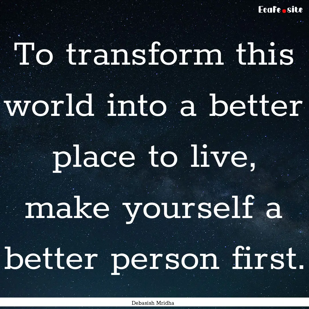 To transform this world into a better place.... : Quote by Debasish Mridha