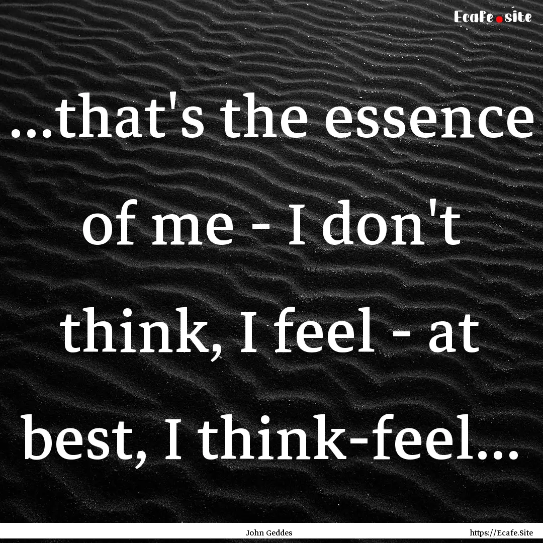 ...that's the essence of me - I don't think,.... : Quote by John Geddes