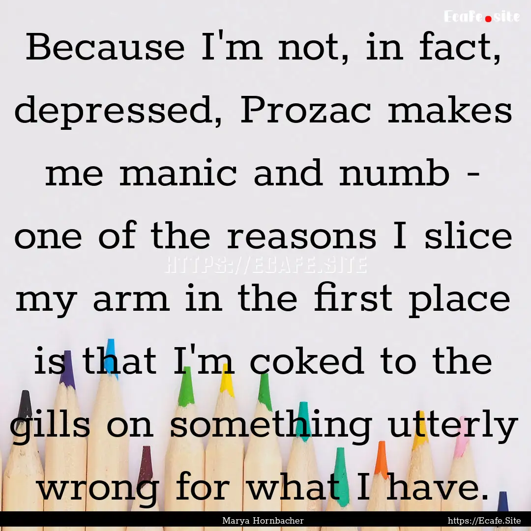 Because I'm not, in fact, depressed, Prozac.... : Quote by Marya Hornbacher