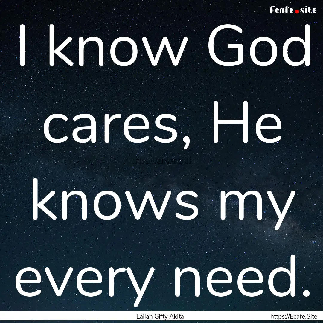 I know God cares, He knows my every need..... : Quote by Lailah Gifty Akita