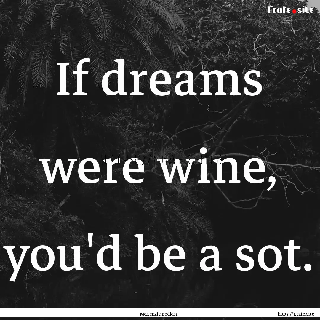 If dreams were wine, you'd be a sot. : Quote by McKenzie Bodkin