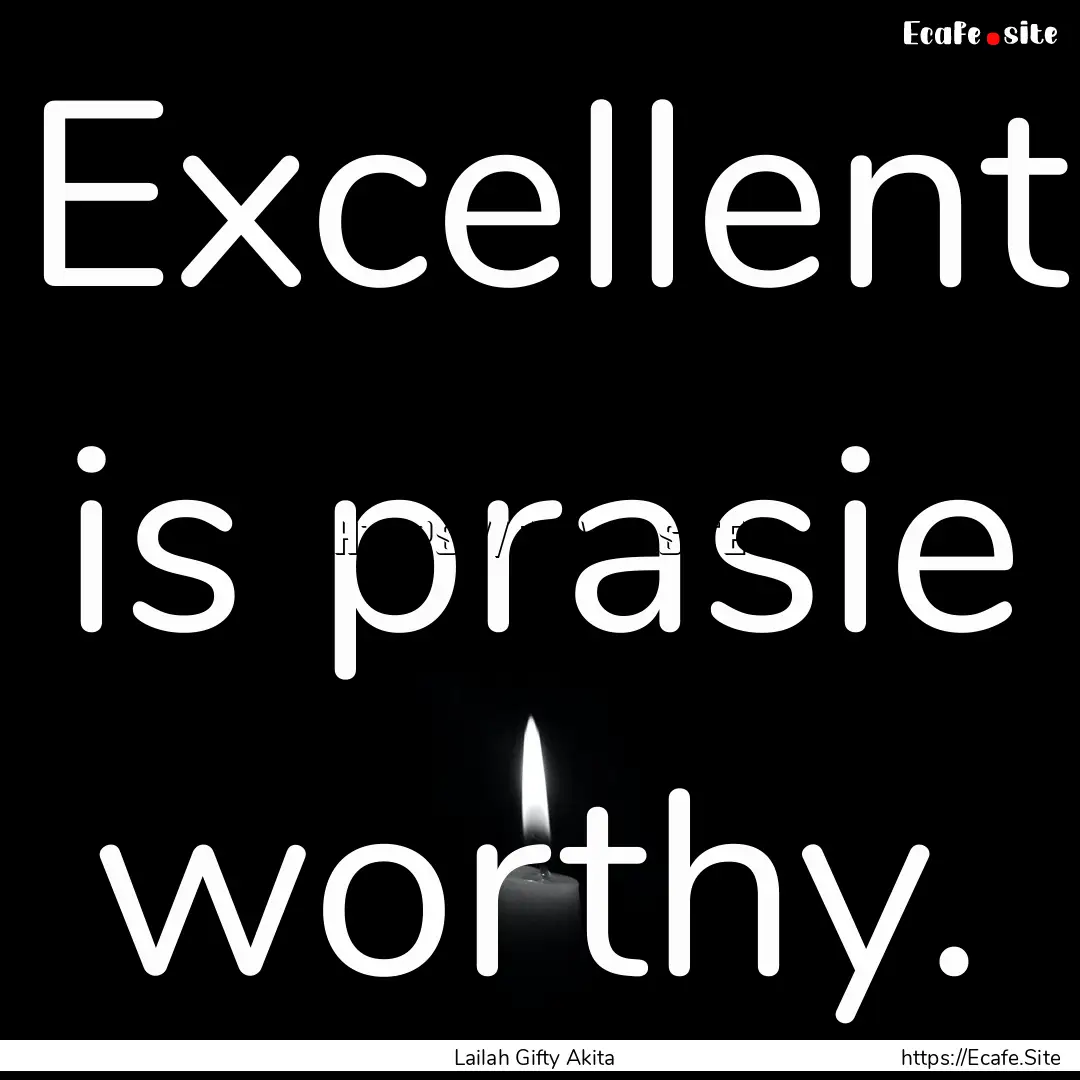 Excellent is prasie worthy. : Quote by Lailah Gifty Akita