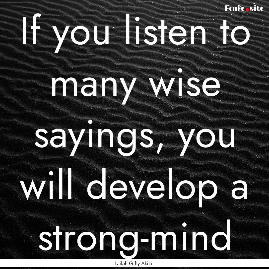 If you listen to many wise sayings, you will.... : Quote by Lailah Gifty Akita